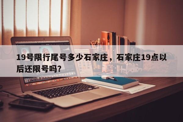 19号限行尾号多少石家庄，石家庄19点以后还限号吗？