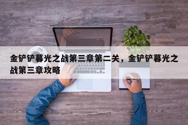 金铲铲暮光之战第三章第二关，金铲铲暮光之战第三章攻略