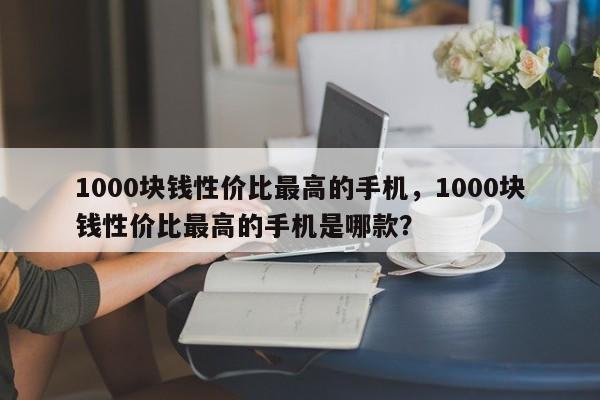 1000块钱性价比最高的手机，1000块钱性价比最高的手机是哪款？