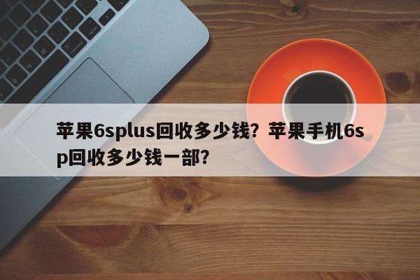苹果6splus回收多少钱？苹果手机6sp回收多少钱一部？
