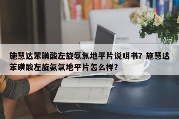 施慧达苯磺酸左旋氨氯地平片说明书？施慧达苯磺酸左旋氨氯地平片怎么样？