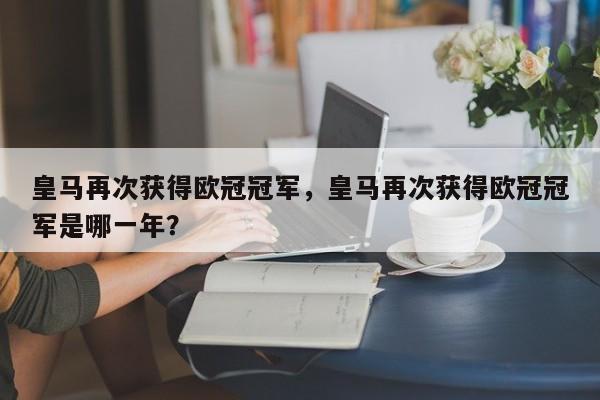 皇马再次获得欧冠冠军，皇马再次获得欧冠冠军是哪一年？