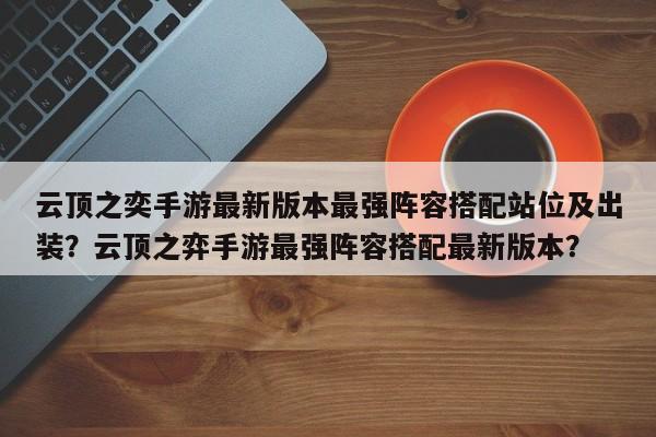 云顶之奕手游最新版本最强阵容搭配站位及出装？云顶之弈手游最强阵容搭配最新版本？