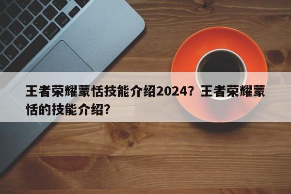 王者荣耀蒙恬技能介绍2024？王者荣耀蒙恬的技能介绍？