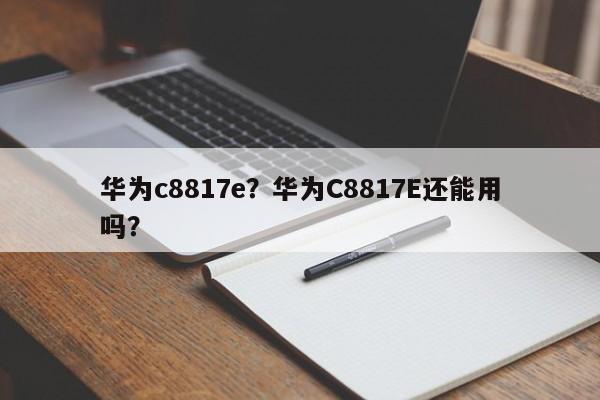 华为c8817e？华为C8817E还能用吗？