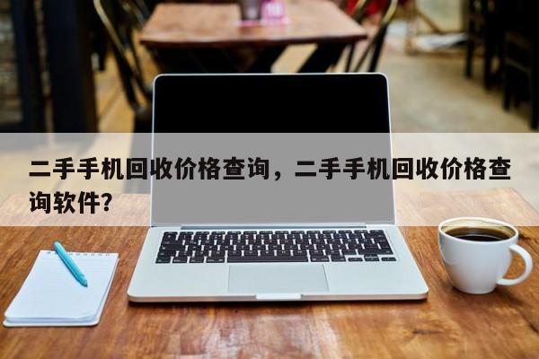 二手手机回收价格查询，二手手机回收价格查询软件？