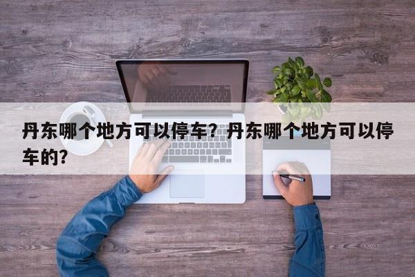 丹东哪个地方可以停车？丹东哪个地方可以停车的？