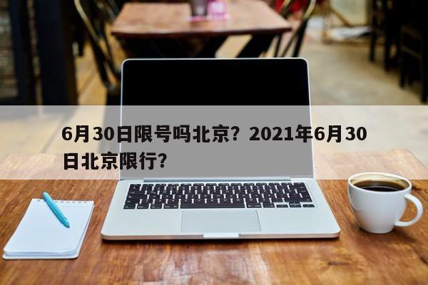 6月30日限号吗北京？2021年6月30日北京限行？