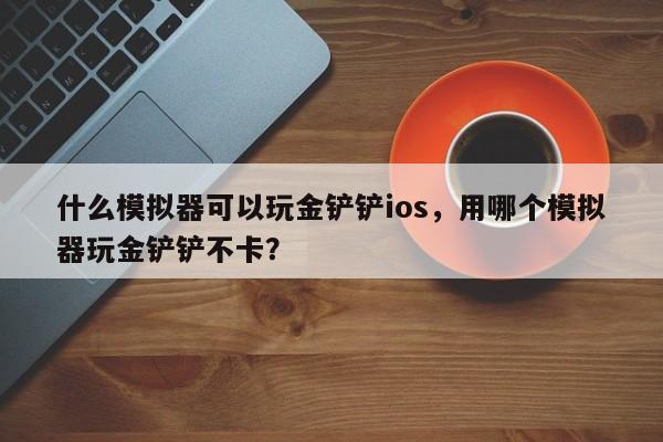 什么模拟器可以玩金铲铲ios，用哪个模拟器玩金铲铲不卡？