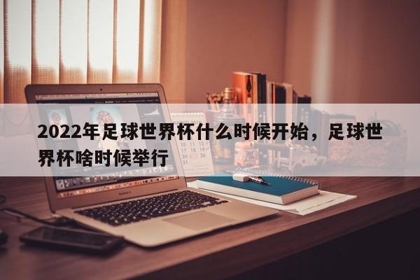 2022年足球世界杯什么时候开始，足球世界杯啥时候举行