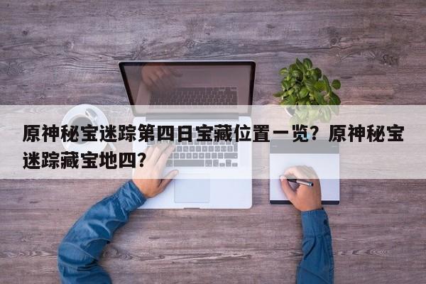 原神秘宝迷踪第四日宝藏位置一览？原神秘宝迷踪藏宝地四？