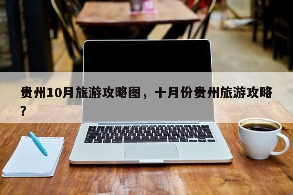 贵州10月旅游攻略图，十月份贵州旅游攻略？