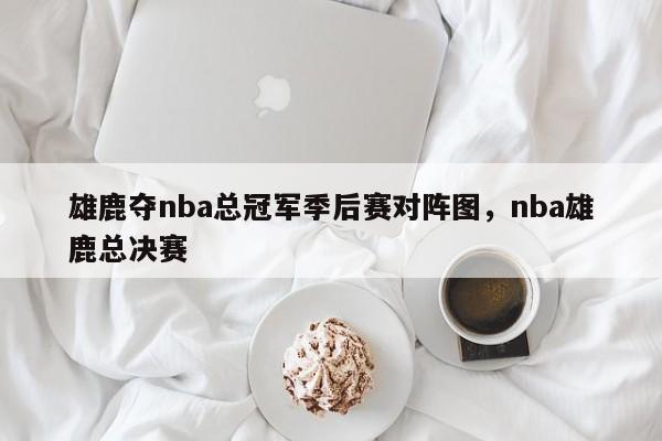 雄鹿夺nba总冠军季后赛对阵图，nba雄鹿总决赛