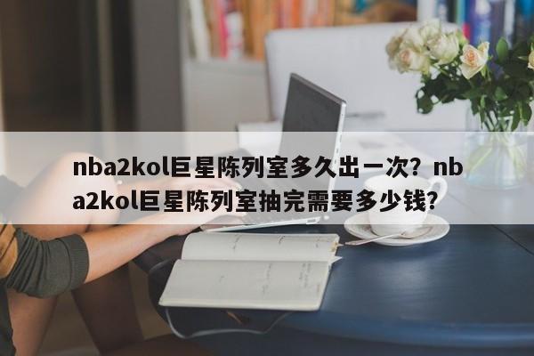 nba2kol巨星陈列室多久出一次？nba2kol巨星陈列室抽完需要多少钱？