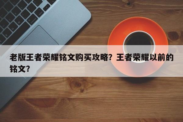 老版王者荣耀铭文购买攻略？王者荣耀以前的铭文？