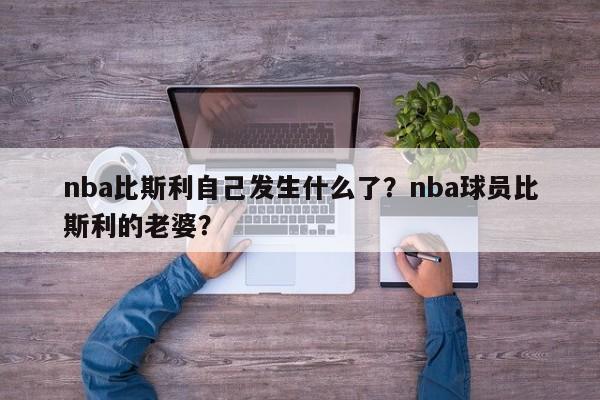nba比斯利自己发生什么了？nba球员比斯利的老婆？
