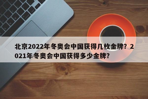 北京2022年冬奥会中国获得几枚金牌？2021年冬奥会中国获得多少金牌？