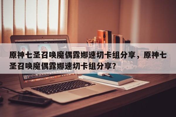 原神七圣召唤魔偶露娜速切卡组分享，原神七圣召唤魔偶露娜速切卡组分享？