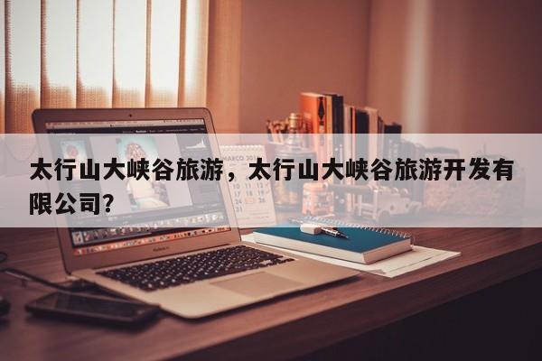 太行山大峡谷旅游，太行山大峡谷旅游开发有限公司？