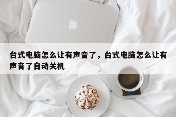 台式电脑怎么让有声音了，台式电脑怎么让有声音了自动关机