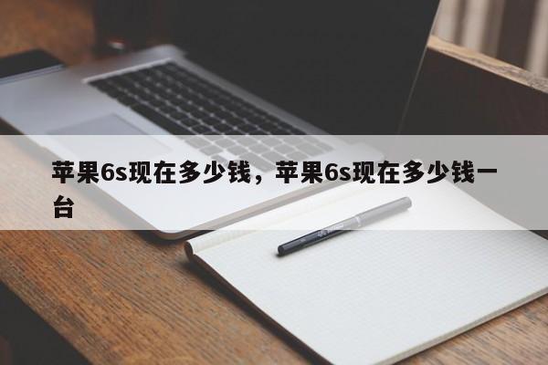 苹果6s现在多少钱，苹果6s现在多少钱一台