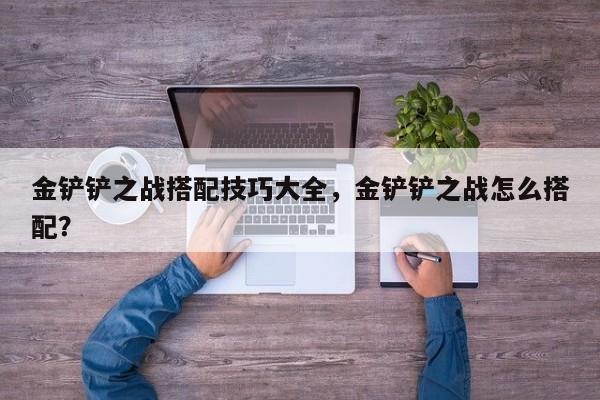 金铲铲之战搭配技巧大全，金铲铲之战怎么搭配？