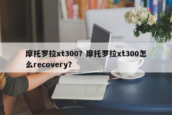摩托罗拉xt300？摩托罗拉xt300怎么recovery？