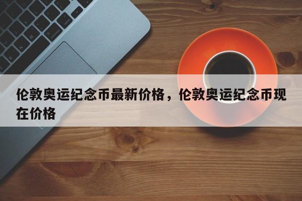 伦敦奥运纪念币最新价格，伦敦奥运纪念币现在价格