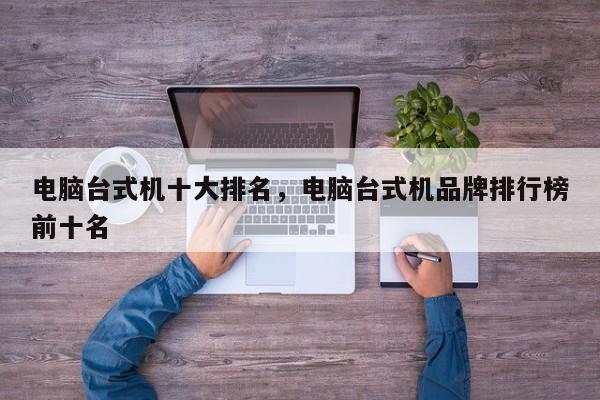 电脑台式机十大排名，电脑台式机品牌排行榜前十名