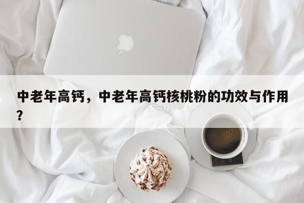 中老年高钙,中老年高钙核桃粉的功效与作用? 第1张 中老年高钙,中老年高钙核桃粉的功效与作用? 第1张