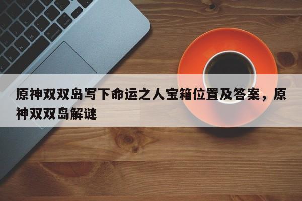 原神双双岛写下命运之人宝箱位置及答案，原神双双岛解谜