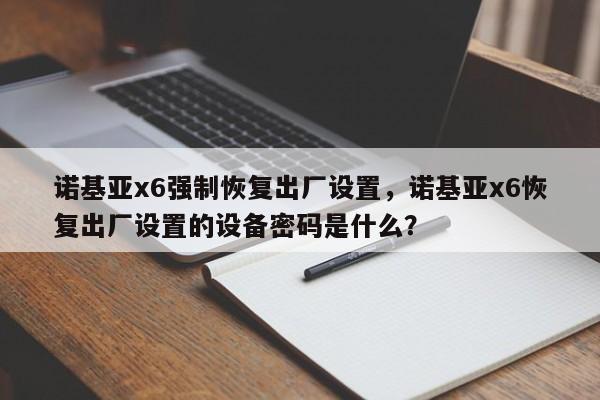 诺基亚x6强制恢复出厂设置，诺基亚x6恢复出厂设置的设备密码是什么？