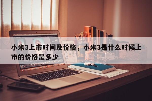 小米3上市时间及价格，小米3是什么时候上市的价格是多少