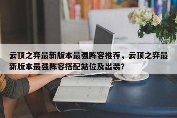 云顶之弈最新版本最强阵容推荐，云顶之弈最新版本最强阵容搭配站位及出装？