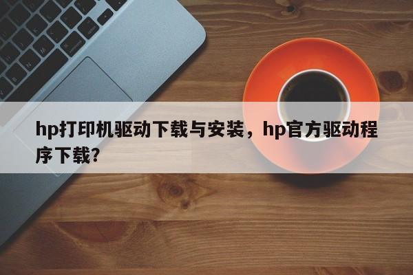 hp打印机驱动下载与安装，hp官方驱动程序下载？