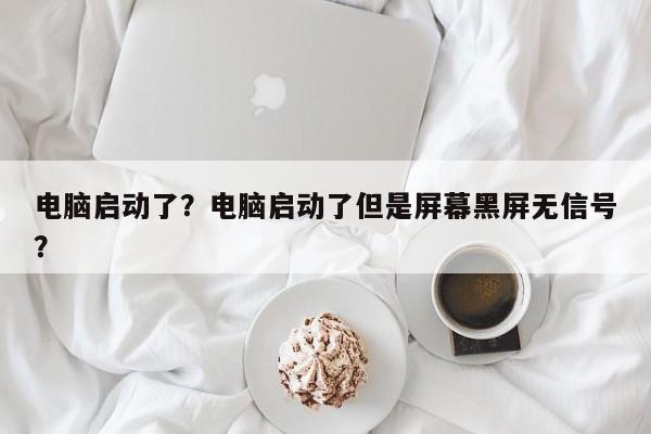 电脑启动了？电脑启动了但是屏幕黑屏无信号？