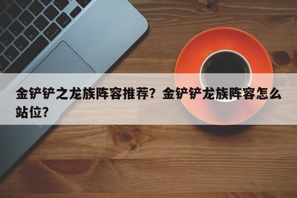 金铲铲之龙族阵容推荐？金铲铲龙族阵容怎么站位？