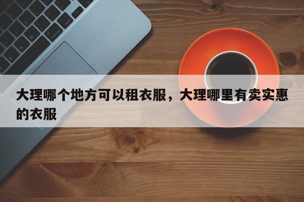 大理哪个地方可以租衣服，大理哪里有卖实惠的衣服