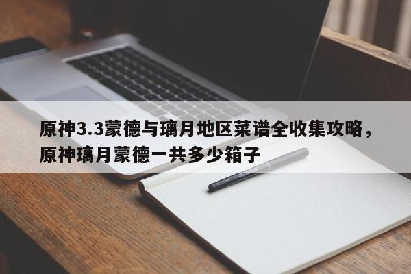 原神3.3蒙德与璃月地区菜谱全收集攻略，原神璃月蒙德一共多少箱子