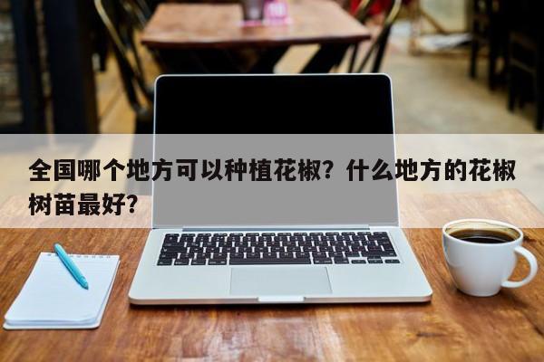 全国哪个地方可以种植花椒？什么地方的花椒树苗最好？