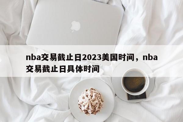 nba交易截止日2023美国时间，nba交易截止日具体时间