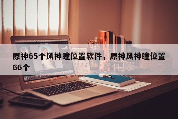 原神65个风神瞳位置软件，原神风神瞳位置66个