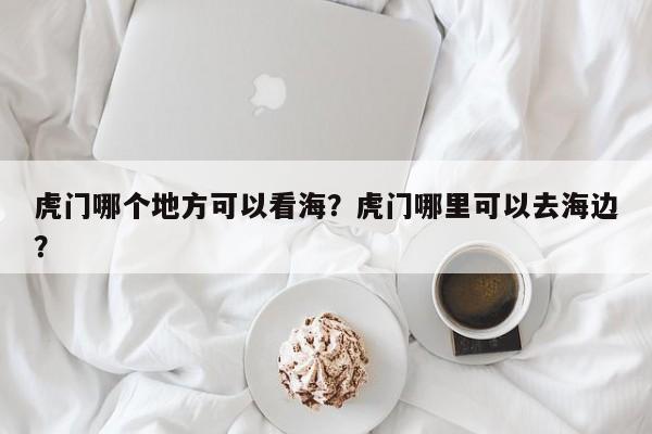 虎门哪个地方可以看海？虎门哪里可以去海边？