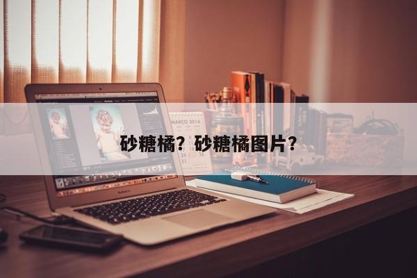 砂糖橘?砂糖橘图片? 第1张 砂糖橘?砂糖橘图片? 第1张