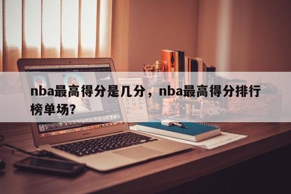 nba最高得分是几分，nba最高得分排行榜单场？