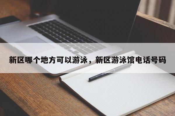 新区哪个地方可以游泳,新区游泳馆电话号码 第1张 新区哪个地方可以游泳,新区游泳馆电话号码 第1张