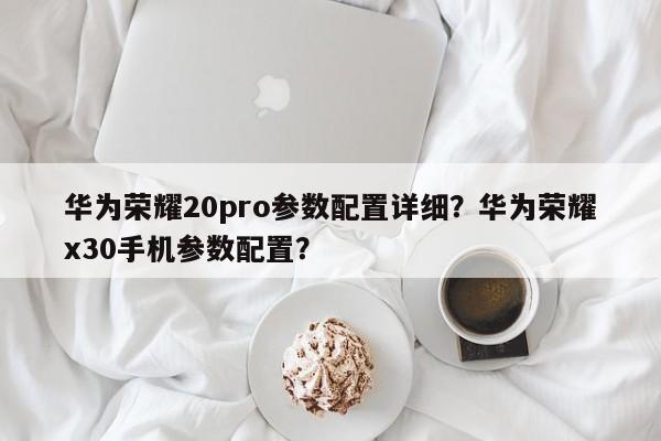 华为荣耀20pro参数配置详细？华为荣耀x30手机参数配置？