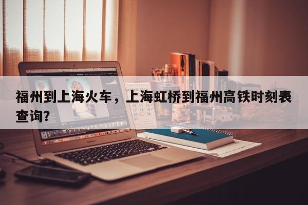 福州到上海火车，上海虹桥到福州高铁时刻表查询？