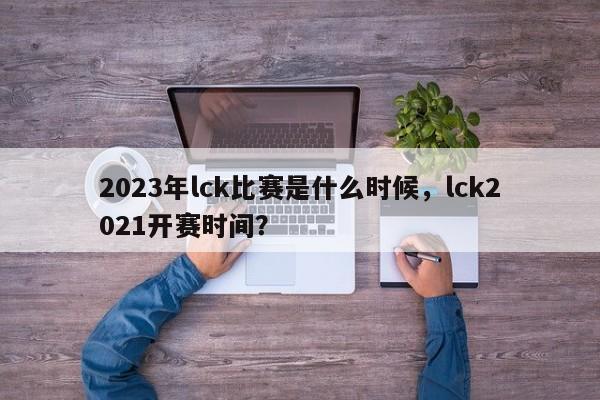 2023年lck比赛是什么时候，lck2021开赛时间？