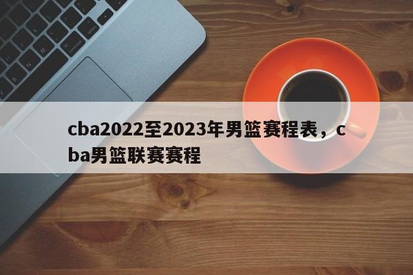 cba2022至2023年男篮赛程表，cba男篮联赛赛程